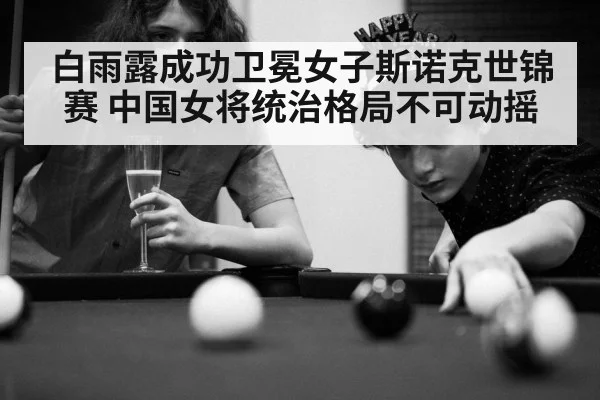 白雨露成功卫冕女子斯诺克世锦赛 中国女将统治格局不可动摇