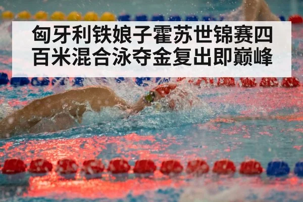 匈牙利铁娘子霍苏世锦赛四百米混合泳夺金复出即巅峰