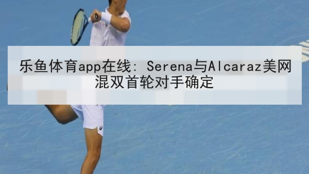 乐鱼体育app在线: Serena与Alcaraz美网混双首轮对手确定