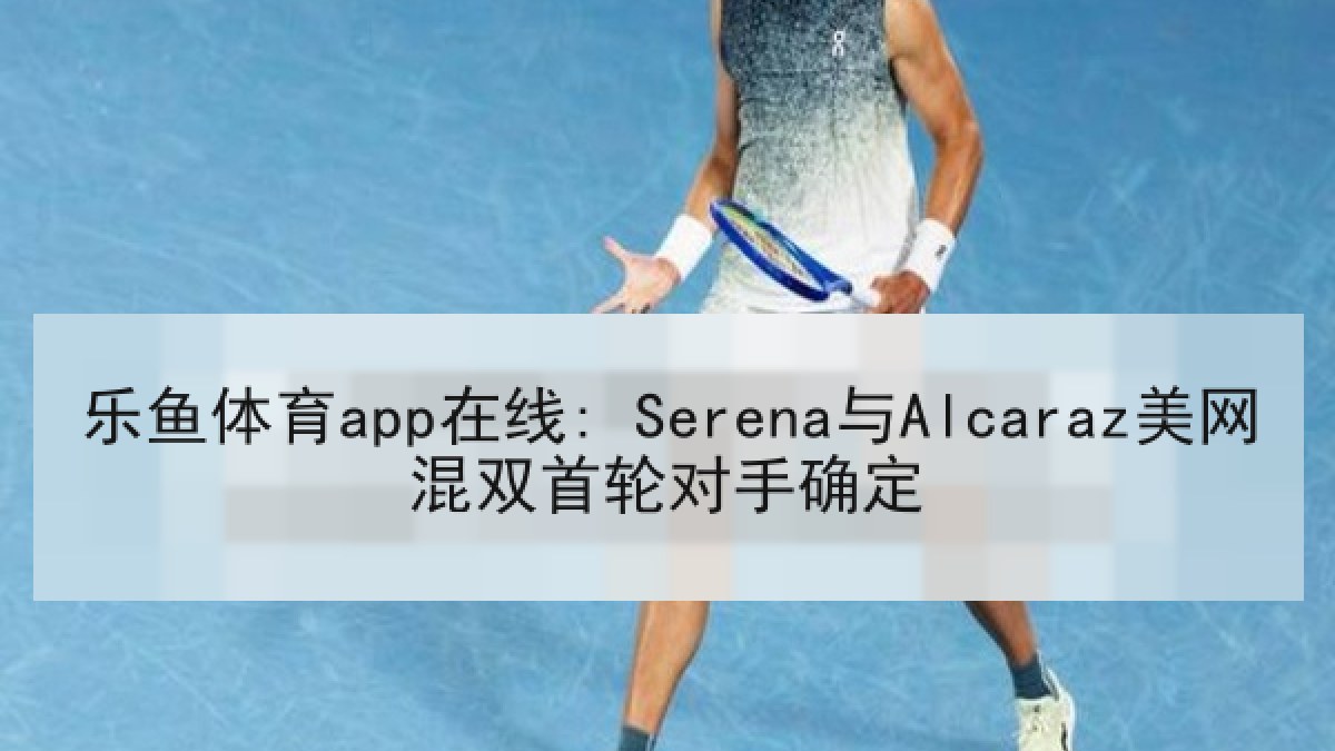 乐鱼体育app在线: Serena与Alcaraz美网混双首轮对手确定