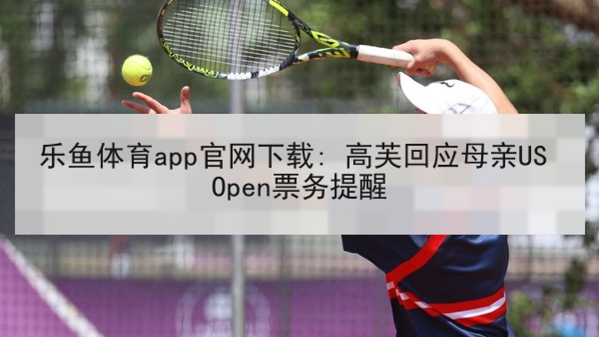 乐鱼体育app官网下载: 高芙回应母亲US Open票务提醒 乐鱼体育app官网下载: 高芙回应母亲US Open票务提醒