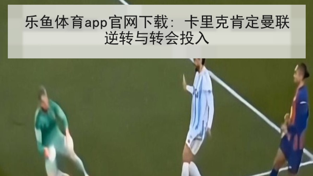 乐鱼体育app官网下载: 卡里克肯定曼联逆转与转会投入
