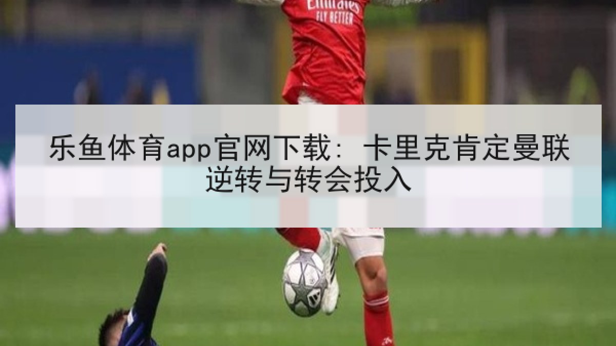 乐鱼体育app官网下载: 卡里克肯定曼联逆转与转会投入
