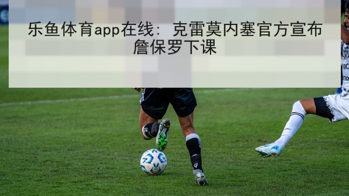 乐鱼体育app在线: 克雷莫内塞官方宣布詹保罗下课