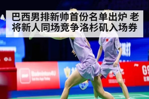 巴西男排新帅首份名单出炉 老将新人同场竞争洛杉矶入场券