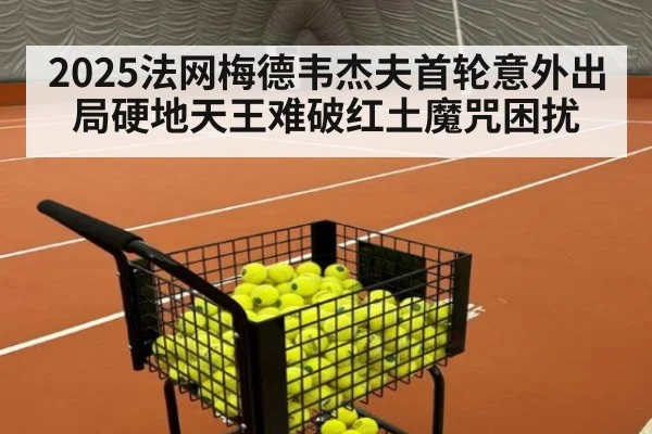 2025法网梅德韦杰夫首轮意外出局硬地天王难破红土魔咒困扰