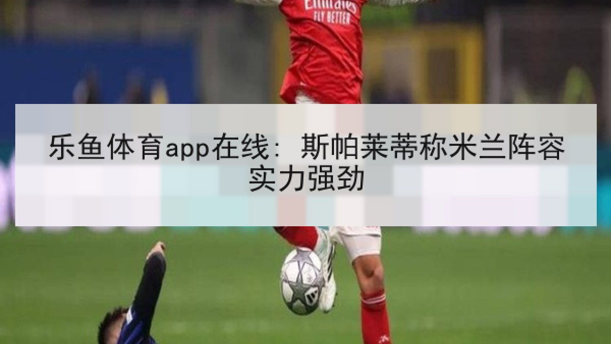 乐鱼体育app在线: 斯帕莱蒂称米兰阵容实力强劲 乐鱼体育app在线: 斯帕莱蒂称米兰阵容实力强劲