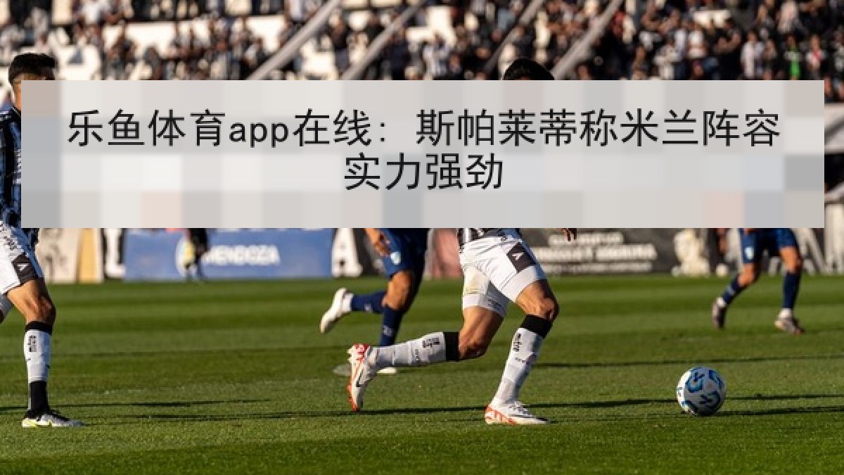 乐鱼体育app在线: 斯帕莱蒂称米兰阵容实力强劲