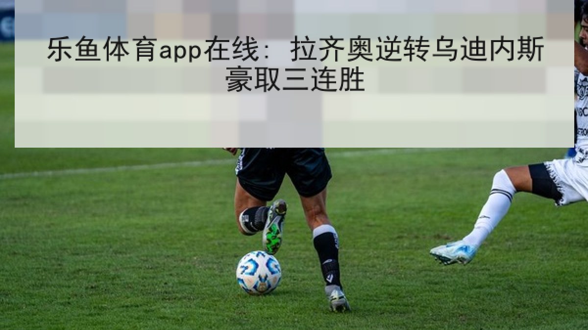 乐鱼体育app在线: 拉齐奥逆转乌迪内斯豪取三连胜