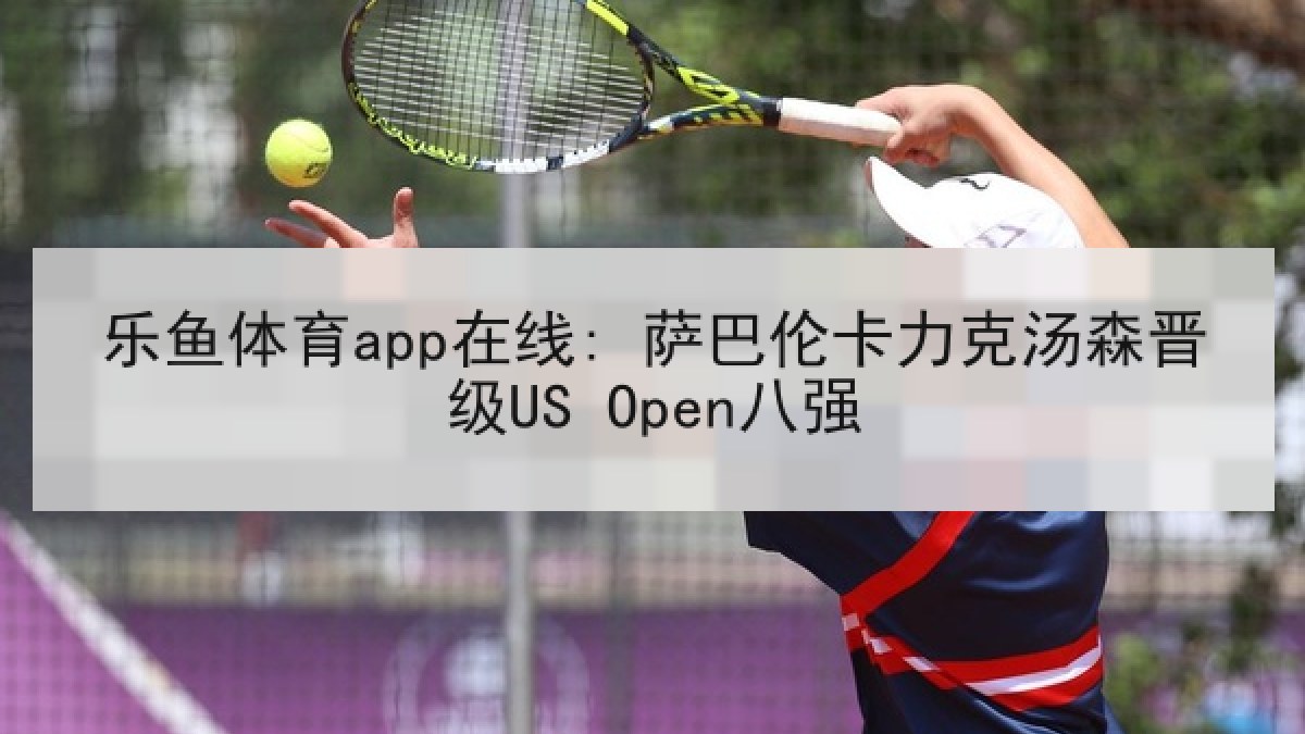 乐鱼体育app在线: 萨巴伦卡力克汤森晋级US Open八强