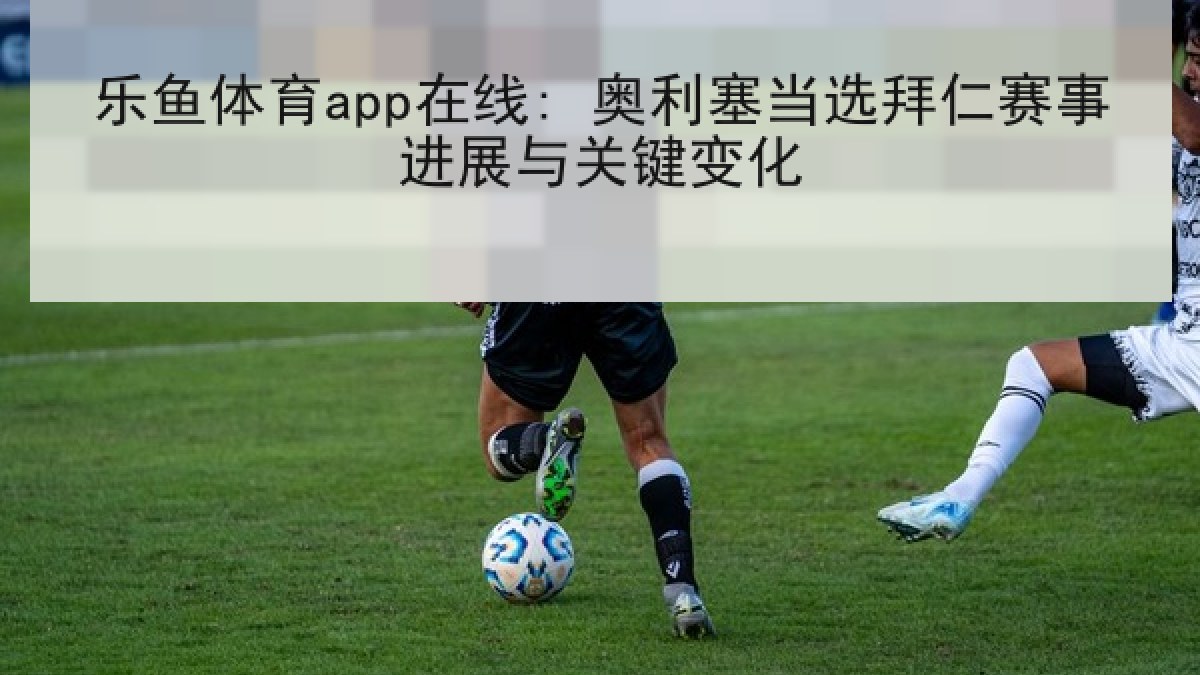 乐鱼体育app在线: 奥利塞当选拜仁赛事进展与关键变化 乐鱼体育app在线: 奥利塞当选拜仁赛事进展与关键变化