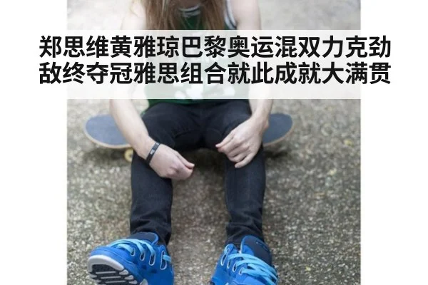 郑思维黄雅琼巴黎奥运混双力克劲敌终夺冠雅思组合就此成就大满贯